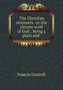 The Christian institutes: or, the sincere word of God ; being a plain and . - Francis Gastrell