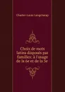 Choix de mots latins disposes par familles: a l.usage de la 6e et de la 5e . - Charles-Louis Longchamp