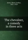 The chevaleer, a comedy in three acts - Henry Arthur Jones