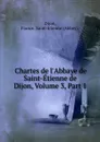 Chartes de l.Abbaye de Saint-Etienne de Dijon, Volume 3,.Part 1 - Dijon