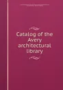 Catalog of the Avery architectural library - Columbia University. Libraries. Avery architectural library