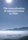 The centralization of administration in Ohio - Samuel Peter Orth