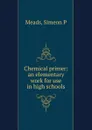 Chemical primer: an elementary work for use in high schools - Simeon P. Meads