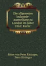 Die allgemeine Industrie-ausstellung zu London im Jahre 1862: Kurze . - Ritter von Peter Rittinger