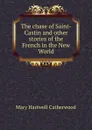 The chase of Saint-Castin and other stories of the French in the New World - Catherwood Mary Hartwell