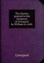 The charter, granted to the burgesses of Liverpool, by William iii, with . - Liverpool