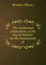 The Centennial celebrations of the city of Newton: on the seventeenth of . - Newton