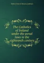 The Catholics of Ireland under the penal laws in the eighteenth century - Patrick Francis Moran cardinal