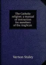 The Catholic religion: a manual of instruction for members of the Anglican . - Vernon Staley