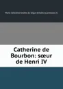 Catherine de Bourbon: soeur de Henri IV - Marie Célestine Amélie de Ségur Armaillé d'