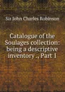 Catalogue of the Soulages collection: being a descriptive inventory ., Part 1 - John Charles Robinson