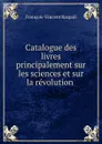 Catalogue des livres principalement sur les sciences et sur la revolution . - François-Vincent Raspail