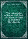 The catacombs of Rome: and their testimony relative to primitive Christianity - William Henry Withrow