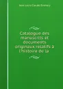 Catalogue des manuscrits et documents originaux relatifs a l.histoire de la . - Jean Louis Claude Emmery