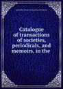 Catalogue of transactions of societies, periodicals, and memoirs, in the . - Radcliffe Library University of Oxford