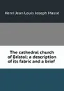 The cathedral church of Bristol: a description of its fabric and a brief . - Henri Jean Louis Joseph Massé