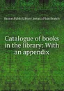 Catalogue of books in the library: With an appendix - Boston Public Library. Jamaica Plain Branch