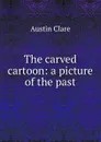 The carved cartoon: a picture of the past - Austin Clare