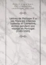 Lettres de Philippe II a ses filles les infantes Isabelle et Catherine, ecrites pendant son voyage en Portugal (1581-1583) - Philip II