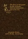 The Diary of Alexander Brodie of Brodie, MDCLII-MDCLXXX., and of His Son . - Alexander Brodie