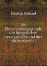 Die Ehescheidungsgrunde des burgerlichen Gesetzgbuchs und ihre ruckwirkende . - Stephan Gerhard