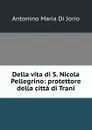 Della vita di S. Nicola Pellegrino: protettore della citta di Trani - Antonino Maria Di Jorio