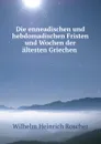 Die enneadischen und hebdomadischen Fristen und Wochen der altesten Griechen . - Wilhelm H. Roscher