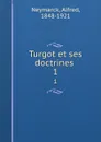 Turgot et ses doctrines . 1 - Alfred Neymarck