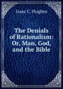 The Denials of Rationalism: Or, Man, God, and the Bible - Isaac C. Hughes