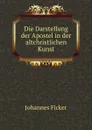 Die Darstellung der Apostel in der altchristlichen Kunst - Johannes Ficker