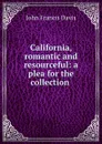 California, romantic and resourceful: a plea for the collection . - John Francis Davis