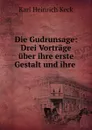 Die Gudrunsage: Drei Vortrage uber ihre erste Gestalt und ihre . - Karl Heinrich Keck