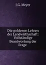 Die goldenen Lehren der Landwirthschaft: Vollstandige Beantwortung der Frage . - J.G. Meyer