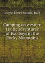 Camping on western trails; adventures of two boys in the Rocky Mountains - Elmer Russell Gregor