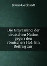 Die Gravaminci der deutschen Nation gegen den romischen Hof: Ein Beitrag zur . - Bruno Gebhardt