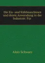 Die Eis- und Kuhlmaschinen und deren Anwendung in der Industrie: Fur . - Alois Schwarz