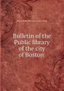 Bulletin of the Public library of the city of Boston - Boston. Public library