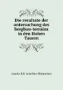 Die resultate der untersuchung des bergbau-terrains in den Hohen Tauern - Austria. K. K. Ackerbau-Ministerium