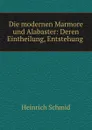 Die modernen Marmore und Alabaster: Deren Eintheilung, Entstehung . - Heinrich Schmid