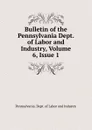 Bulletin of the Pennsylvania Dept. of Labor and Industry, Volume 6,.Issue 1 - Pennsylvania. Dept. of Labor and Industry