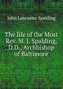 The life of the Most Rev. M. J. Spalding, D.D., Archbishop of Baltimore - John Lancaster Spalding