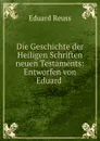 Die Geschichte der Heiligen Schriften neuen Testaments: Entworfen von Eduard . - Eduard Reuss