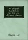 An English Grammar, for the use of junior classes - H.W. Davies