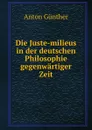 Die Juste-milieus in der deutschen Philosophie gegenwartiger Zeit - Anton Günther