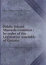 Public School Manuals Grammar / by order of the Legislative Assembly of Ontario - Ontario Department of Education