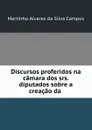 Discursos proferidos na camara dos srs. diputados sobre a creacao da . - Martinho Alvares da Silva Campos