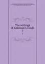 The writings of Abraham Lincoln. 7 - Abraham Lincoln