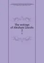 The writings of Abraham Lincoln. 2 - Abraham Lincoln