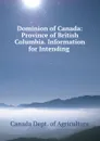 Dominion of Canada: Province of British Columbia. Information for Intending . - Canada Dept. of Agriculture