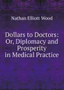 Dollars to Doctors: Or, Diplomacy and Prosperity in Medical Practice - Nathan Elliott Wood